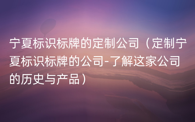 宁夏标识标牌的定制公司（定制宁夏标识标牌的公司-了解这家公司的历史与产品）