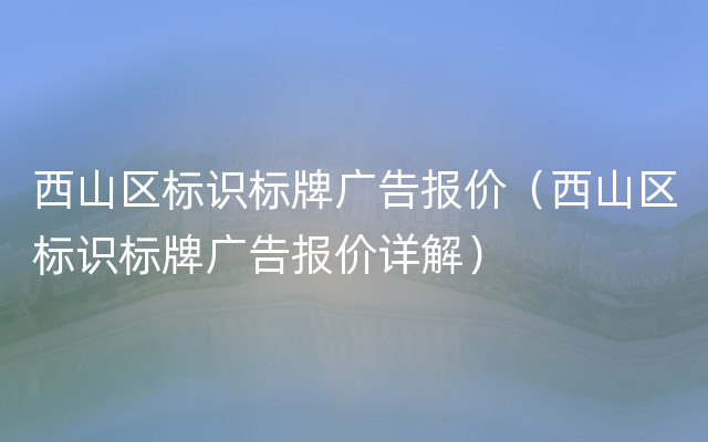 西山区标识标牌广告报价（西山区标识标牌广告报价详解）