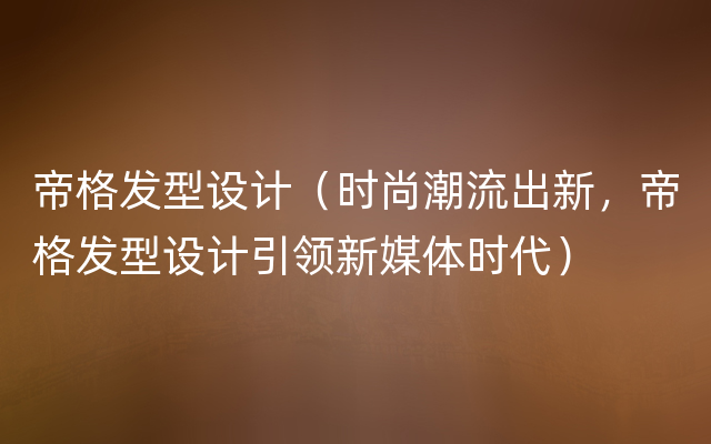 帝格发型设计（时尚潮流出新，帝格发型设计引领新媒体时代）