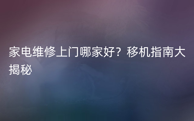 家电维修上门哪家好？移机指南大揭秘