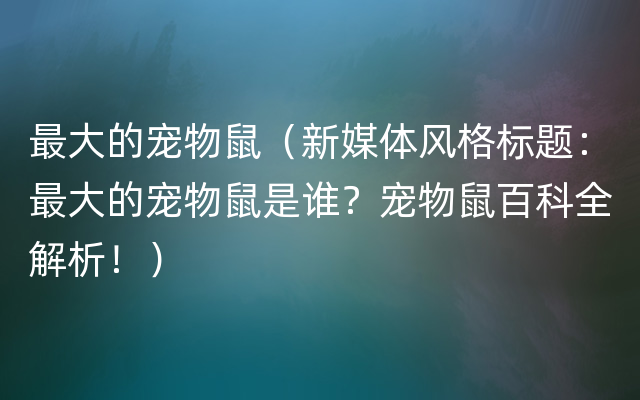 最大的宠物鼠（新媒体风格标题：最大的宠物鼠是谁？宠物鼠百科全解析！）