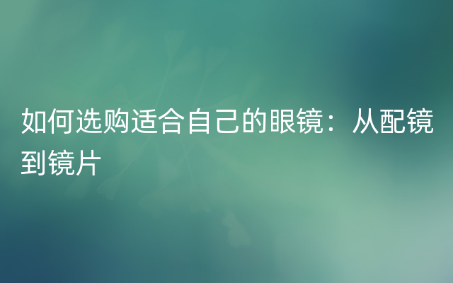 如何选购适合自己的眼镜：从配镜到镜片