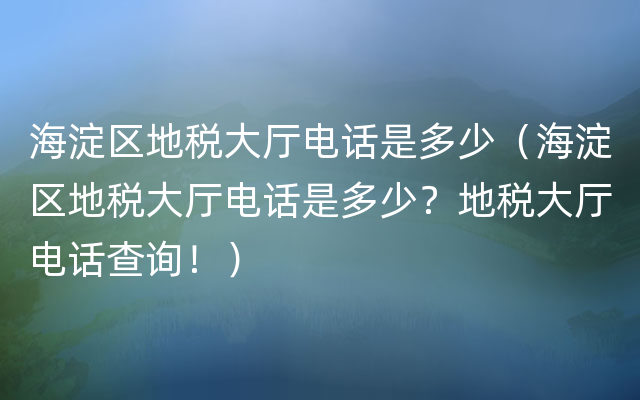 海淀区地税大厅电话是多少（海淀区地税大厅电话是多少？地税大厅电话查询！）