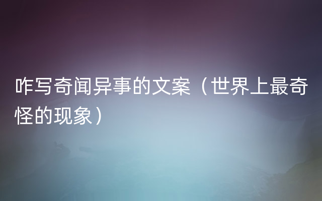 咋写奇闻异事的文案（世界上最奇怪的现象）