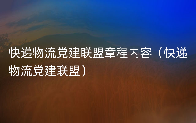 快递物流党建联盟章程内容（快递物流党建联盟）