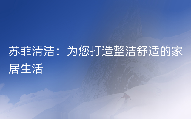 苏菲清洁：为您打造整洁舒适的家居生活