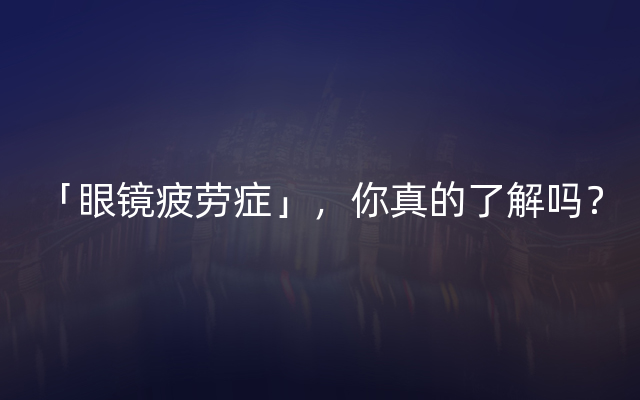 「眼镜疲劳症」，你真的了解吗？