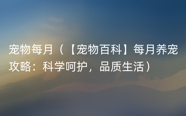 宠物每月（【宠物百科】每月养宠攻略：科学呵护，品质生活）