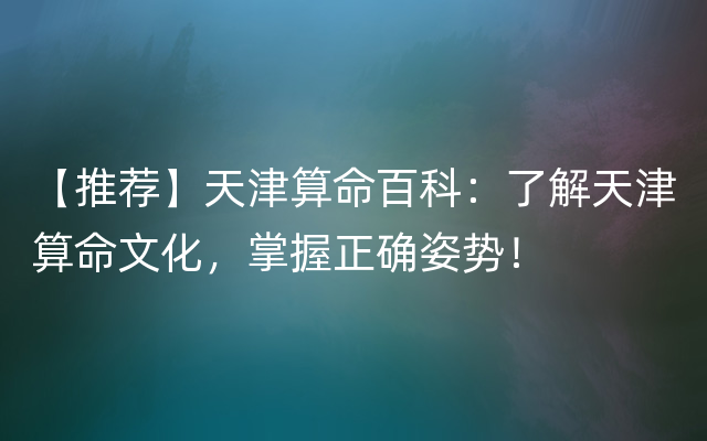 【推荐】天津算命百科：了解天津算命文化，掌握正确姿势！