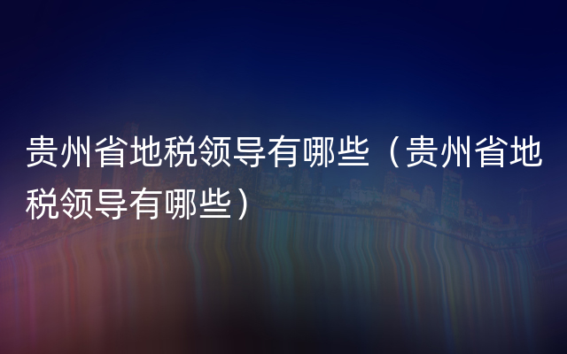 贵州省地税领导有哪些（贵州省地税领导有哪些）