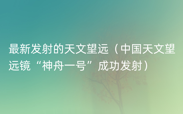 最新发射的天文望远（中国天文望远镜“神舟一号”成功发射）