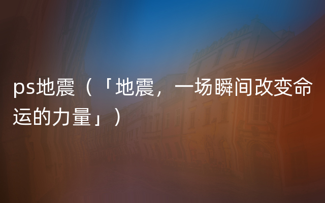 ps地震（「地震，一场瞬间改变命运的力量」）