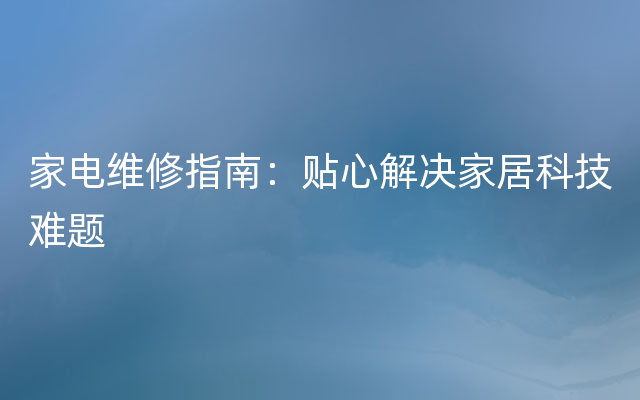 家电维修指南：贴心解决家居科技难题