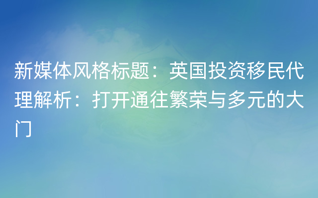 新媒体风格标题：英国投资移民代理解析：打开通往繁荣与多元的大门