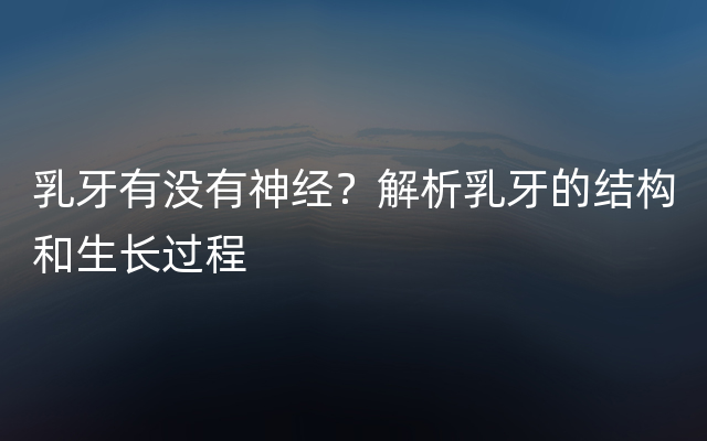 乳牙有没有神经？解析乳牙的结构和生长过程