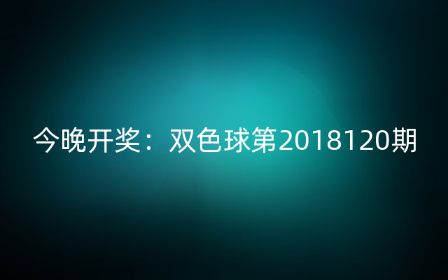 今晚开奖：双色球第2018120期