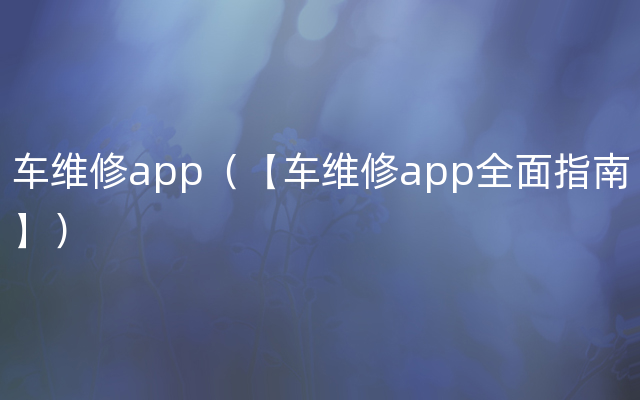 车维修app（【车维修app全面指南】）