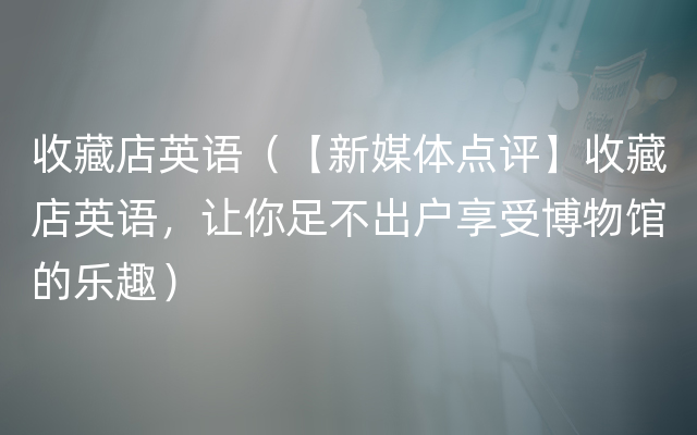 收藏店英语（【新媒体点评】收藏店英语，让你足不出户享受博物馆的乐趣）