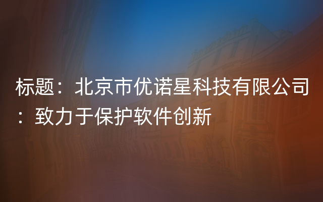 标题：北京市优诺星科技有限公司：致力于保护软件创新