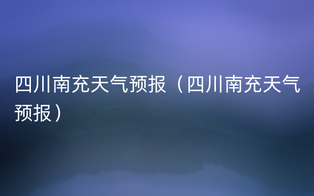 四川南充天气预报（四川南充天气预报）