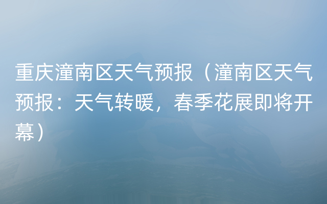 重庆潼南区天气预报（潼南区天气预报：天气转暖，