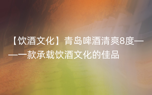 【饮酒文化】青岛啤酒清爽8度——一款承载饮酒文化的佳品