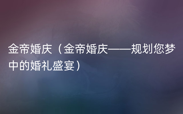 金帝婚庆（金帝婚庆——规划您梦中的婚礼盛宴）