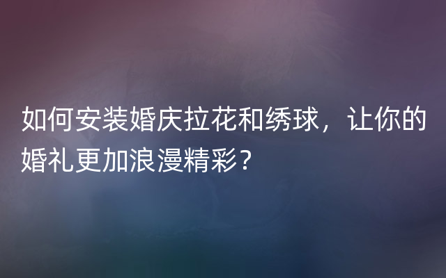 如何安装婚庆拉花和绣球，让你的婚礼更加浪漫精彩？