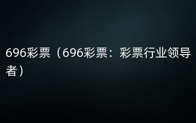 696彩票（696彩票：彩票行业领导者）