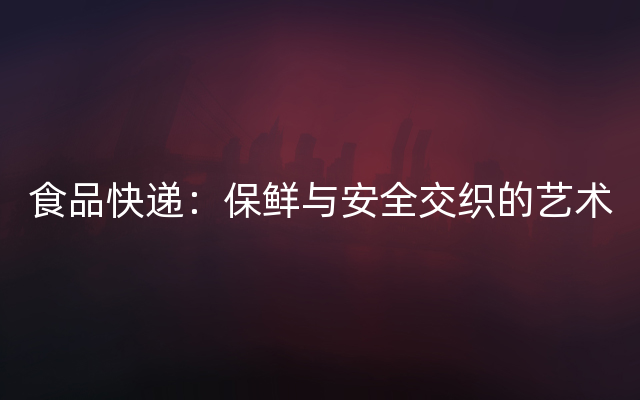 食品快递：保鲜与安全交织的艺术