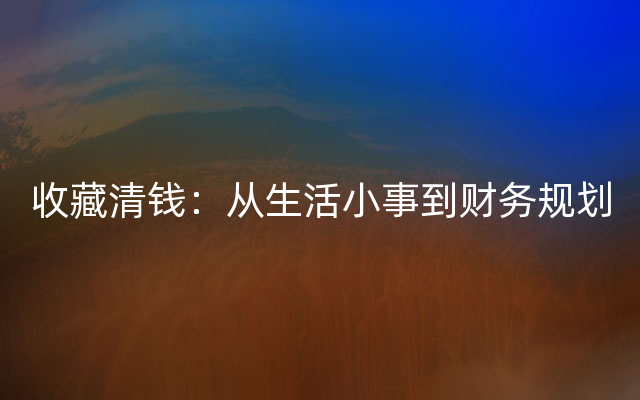 收藏清钱：从生活小事到财务规划