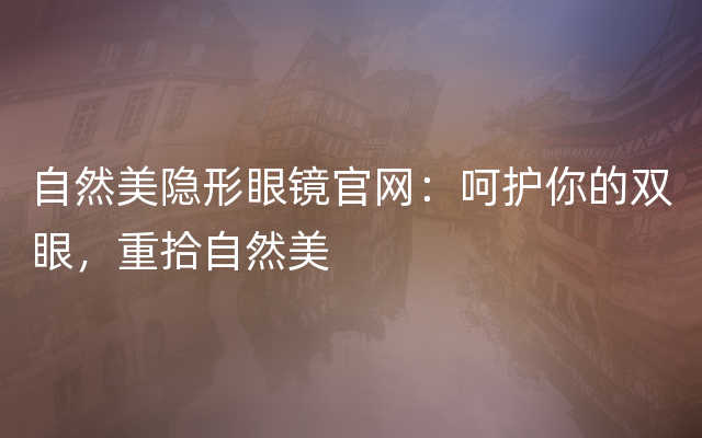 自然美隐形眼镜官网：呵护你的双眼，重拾自然美