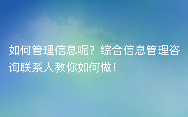 如何管理信息呢？综合信息管理咨询联系人教你如何做！