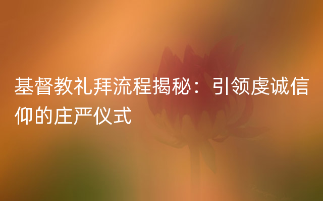 基督教礼拜流程揭秘：引领虔诚信仰的庄严仪式