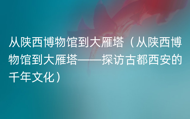 从陕西博物馆到大雁塔（从陕西博物馆到大雁塔——探访古都西安的千年文化）