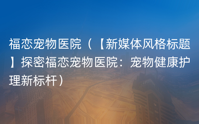 福恋宠物医院（【新媒体风格标题】探密福恋宠物医院：宠物健康护理新标杆）