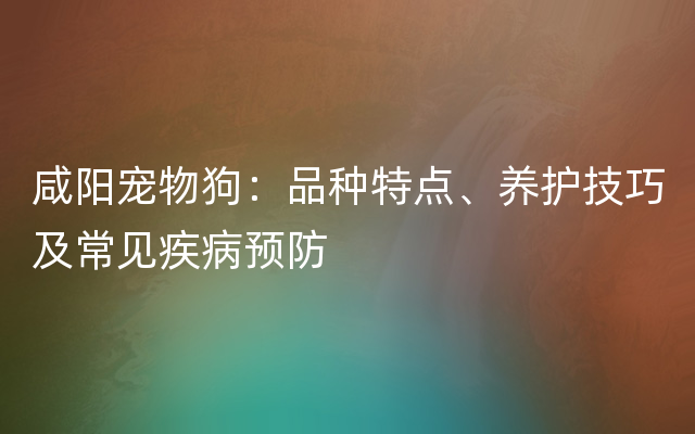 咸阳宠物狗：品种特点、养护技巧及常见疾病预防