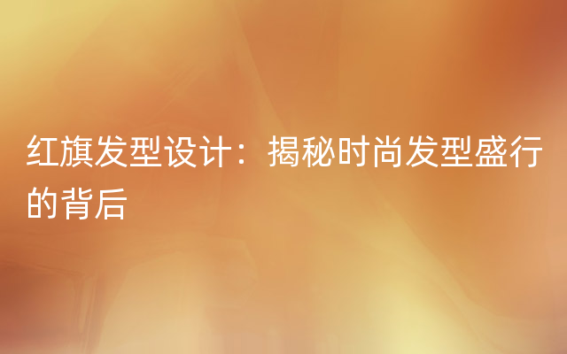 红旗发型设计：揭秘时尚发型盛行的背后