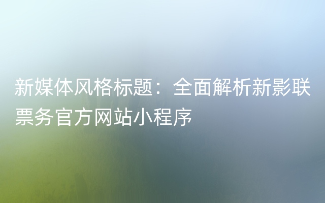 新媒体风格标题：全面解析新影联票务官方网站小程