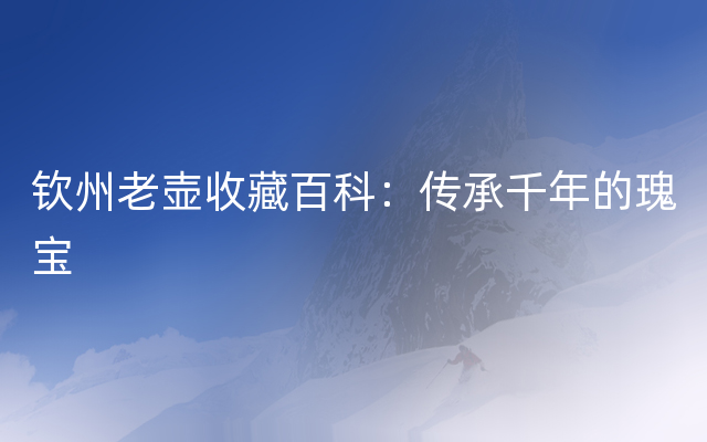 钦州老壶收藏百科：传承千年的瑰宝