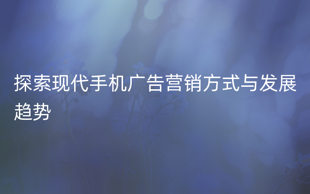 探索现代手机广告营销方式与发展趋势