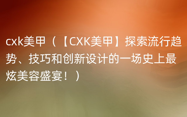 cxk美甲（【CXK美甲】探索流行趋势、技巧和创新设计的一场史上最炫美容盛宴！）