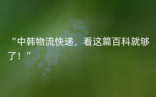 “中韩物流快递，看这篇百科就够了！”