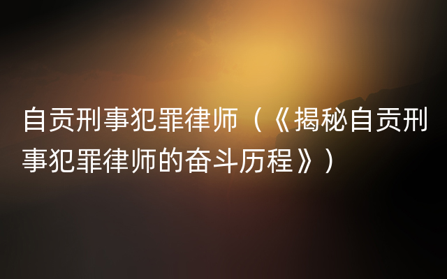 自贡刑事犯罪律师（《揭秘自贡刑事犯罪律师的奋斗历程》）