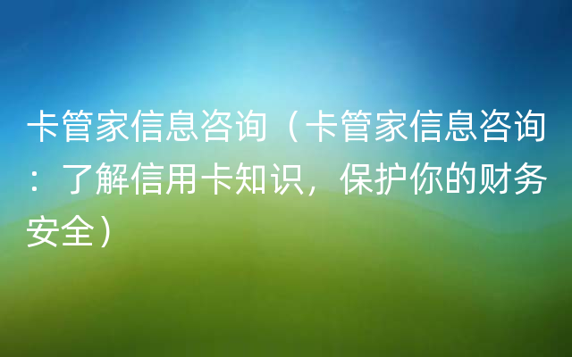 卡管家信息咨询（卡管家信息咨询：了解信用卡知识，保护你的财务安全）