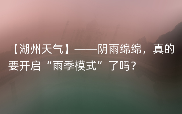 【湖州天气】——阴雨绵绵，真的要开启“雨季模式