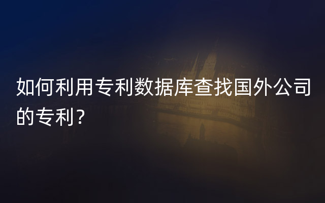 如何利用专利数据库查找国外公司的专利？