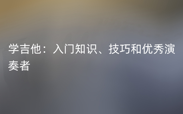 学吉他：入门知识、技巧和优秀演奏者