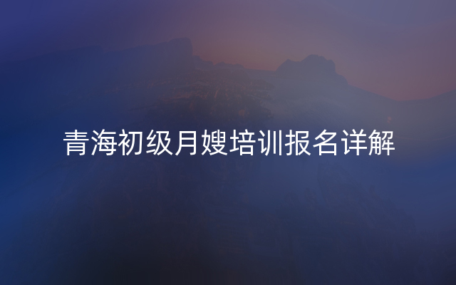 青海初级月嫂培训报名详解