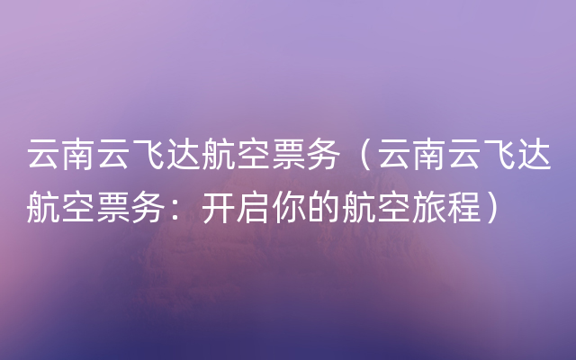 云南云飞达航空票务（云南云飞达航空票务：开启你的航空旅程）